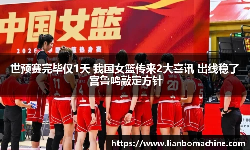 世预赛完毕仅1天 我国女篮传来2大喜讯 出线稳了 宫鲁鸣敲定方针
